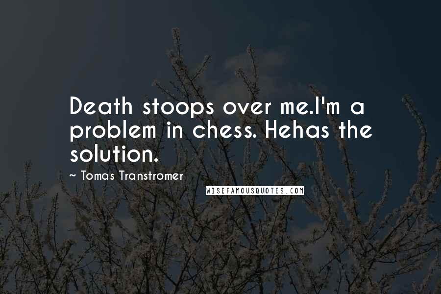 Tomas Transtromer Quotes: Death stoops over me.I'm a problem in chess. Hehas the solution.