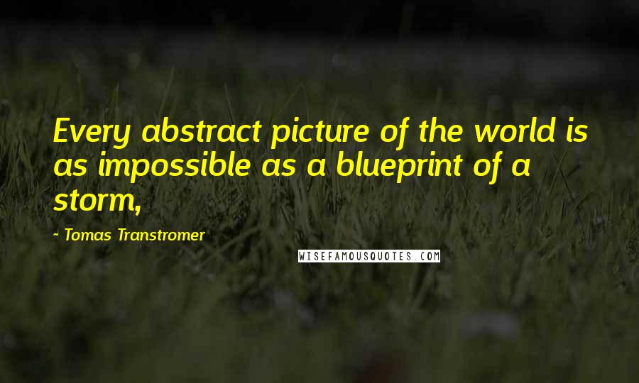 Tomas Transtromer Quotes: Every abstract picture of the world is as impossible as a blueprint of a storm,