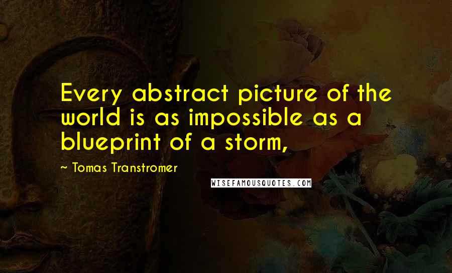 Tomas Transtromer Quotes: Every abstract picture of the world is as impossible as a blueprint of a storm,