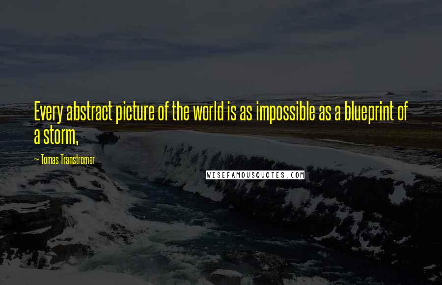 Tomas Transtromer Quotes: Every abstract picture of the world is as impossible as a blueprint of a storm,