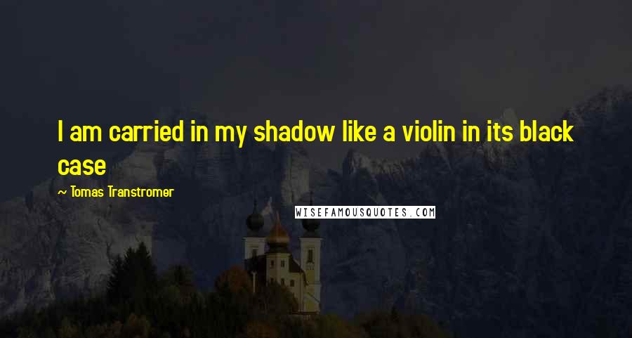Tomas Transtromer Quotes: I am carried in my shadow like a violin in its black case