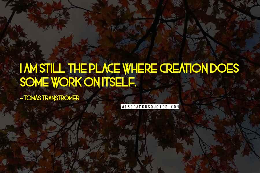 Tomas Transtromer Quotes: I am still the place where creation does some work on itself.