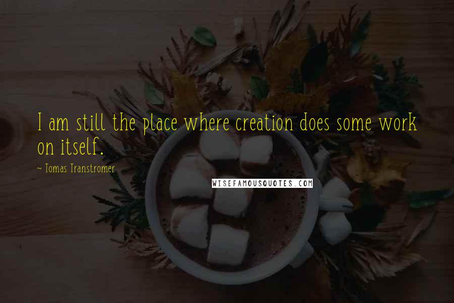 Tomas Transtromer Quotes: I am still the place where creation does some work on itself.