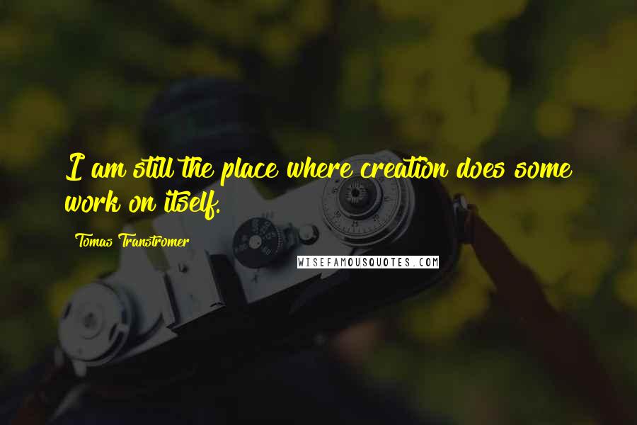 Tomas Transtromer Quotes: I am still the place where creation does some work on itself.