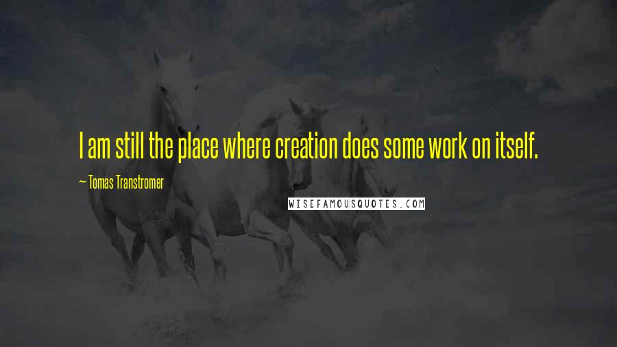 Tomas Transtromer Quotes: I am still the place where creation does some work on itself.