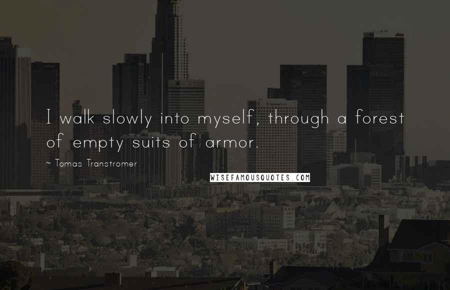 Tomas Transtromer Quotes: I walk slowly into myself, through a forest of empty suits of armor.
