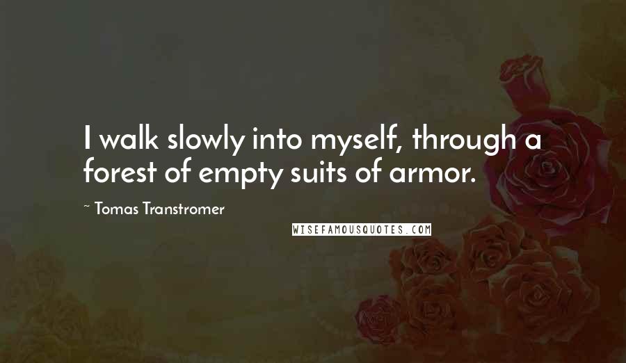 Tomas Transtromer Quotes: I walk slowly into myself, through a forest of empty suits of armor.