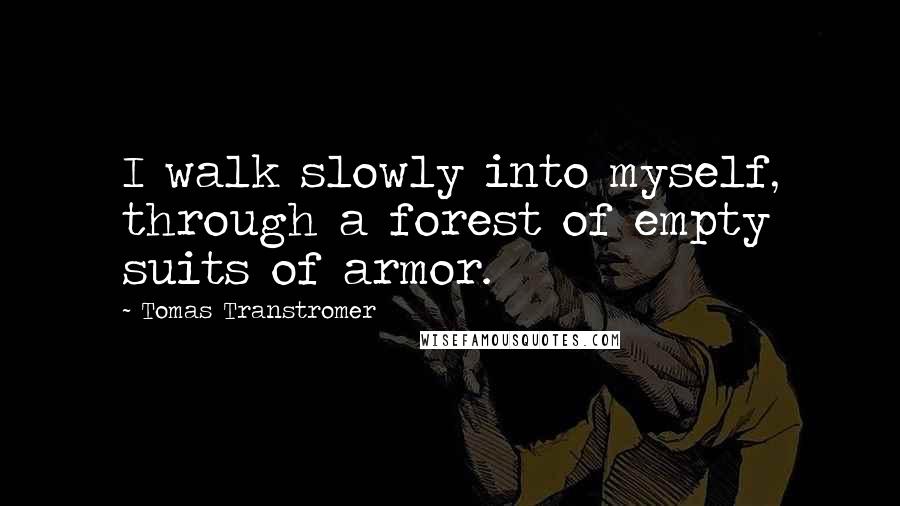 Tomas Transtromer Quotes: I walk slowly into myself, through a forest of empty suits of armor.