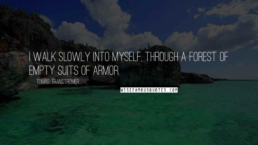 Tomas Transtromer Quotes: I walk slowly into myself, through a forest of empty suits of armor.