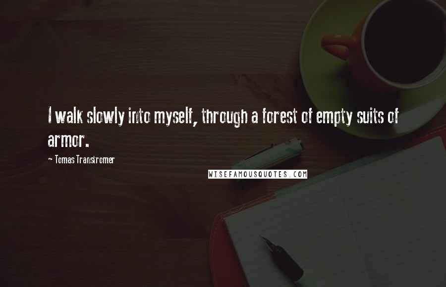 Tomas Transtromer Quotes: I walk slowly into myself, through a forest of empty suits of armor.