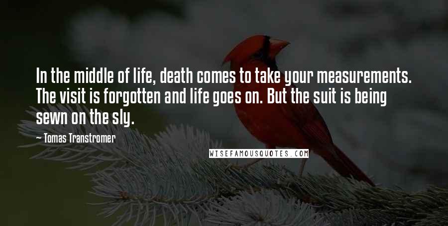 Tomas Transtromer Quotes: In the middle of life, death comes to take your measurements. The visit is forgotten and life goes on. But the suit is being sewn on the sly.