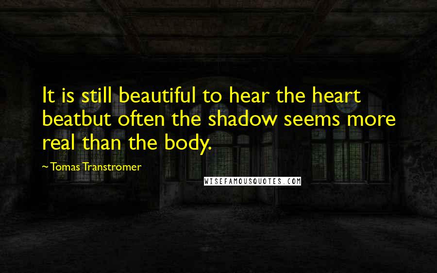 Tomas Transtromer Quotes: It is still beautiful to hear the heart beatbut often the shadow seems more real than the body.