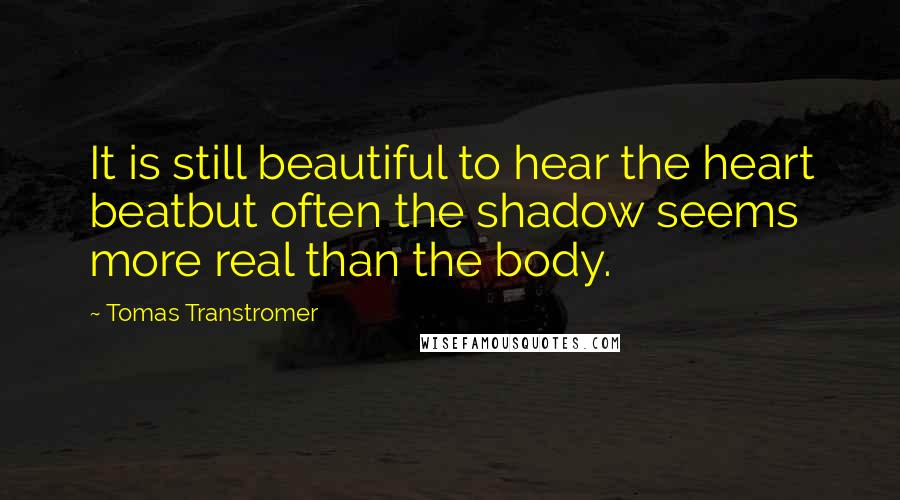 Tomas Transtromer Quotes: It is still beautiful to hear the heart beatbut often the shadow seems more real than the body.