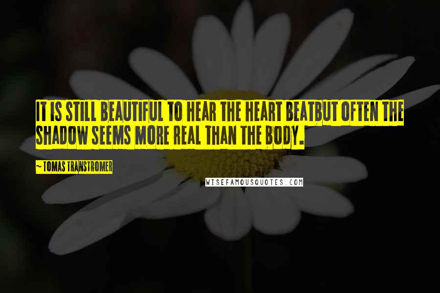 Tomas Transtromer Quotes: It is still beautiful to hear the heart beatbut often the shadow seems more real than the body.