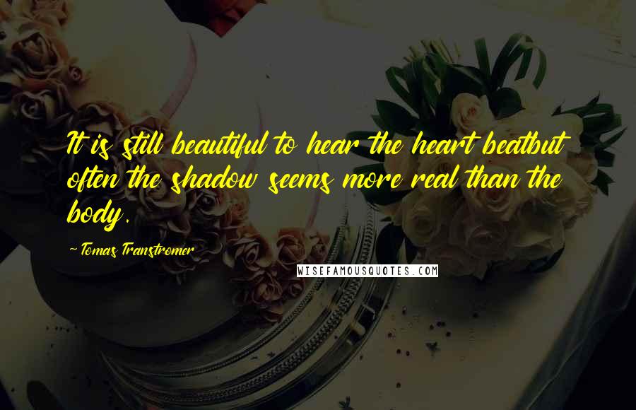 Tomas Transtromer Quotes: It is still beautiful to hear the heart beatbut often the shadow seems more real than the body.