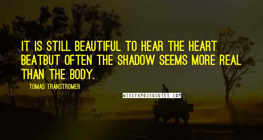 Tomas Transtromer Quotes: It is still beautiful to hear the heart beatbut often the shadow seems more real than the body.