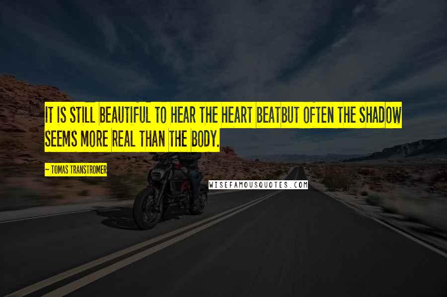 Tomas Transtromer Quotes: It is still beautiful to hear the heart beatbut often the shadow seems more real than the body.