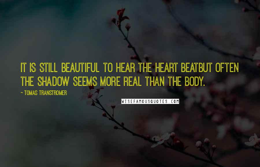 Tomas Transtromer Quotes: It is still beautiful to hear the heart beatbut often the shadow seems more real than the body.