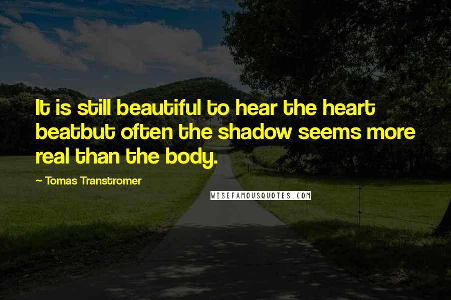 Tomas Transtromer Quotes: It is still beautiful to hear the heart beatbut often the shadow seems more real than the body.