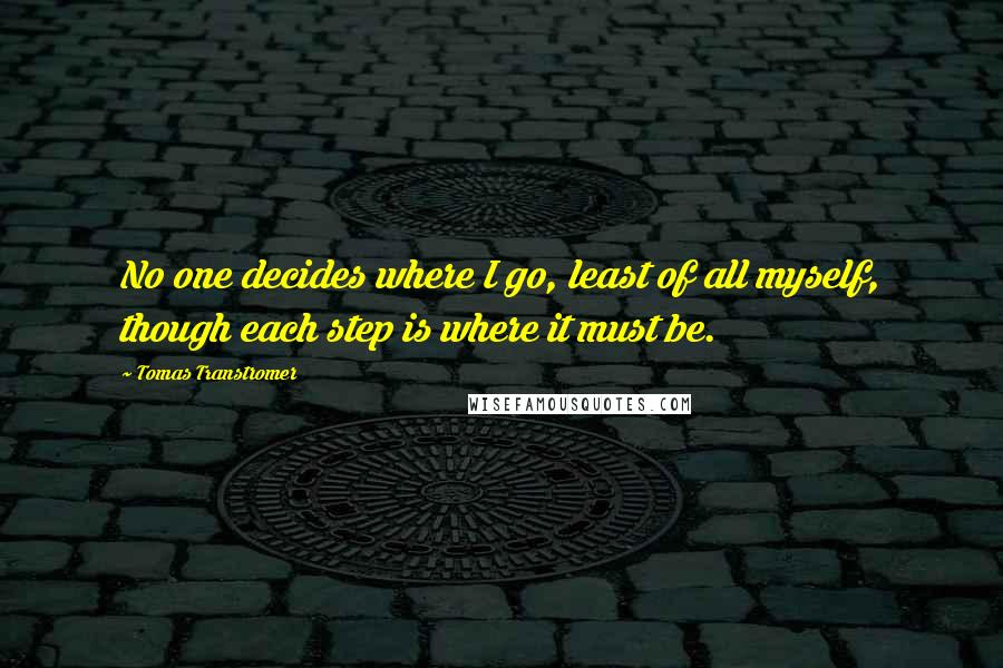 Tomas Transtromer Quotes: No one decides where I go, least of all myself, though each step is where it must be.