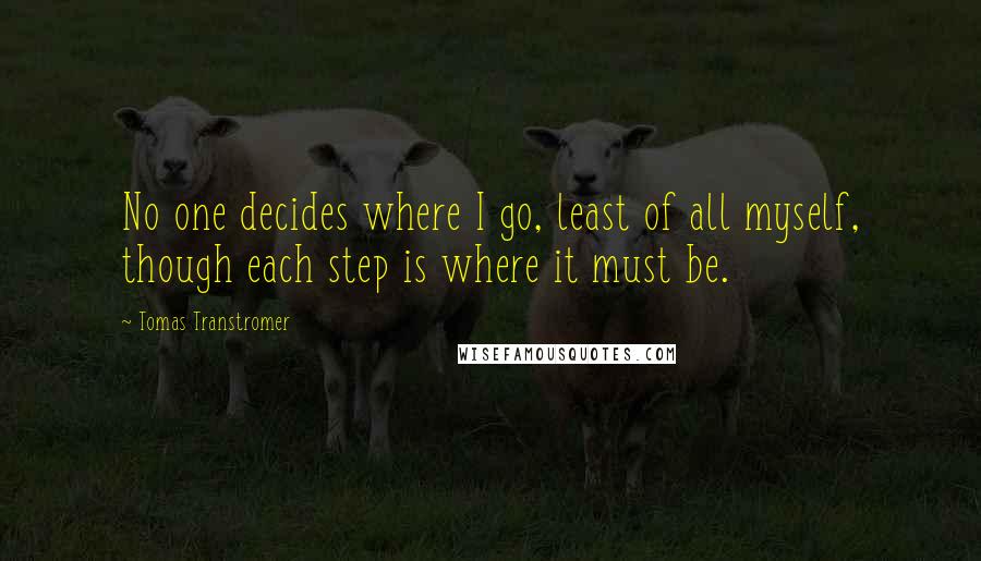 Tomas Transtromer Quotes: No one decides where I go, least of all myself, though each step is where it must be.