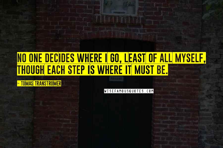 Tomas Transtromer Quotes: No one decides where I go, least of all myself, though each step is where it must be.