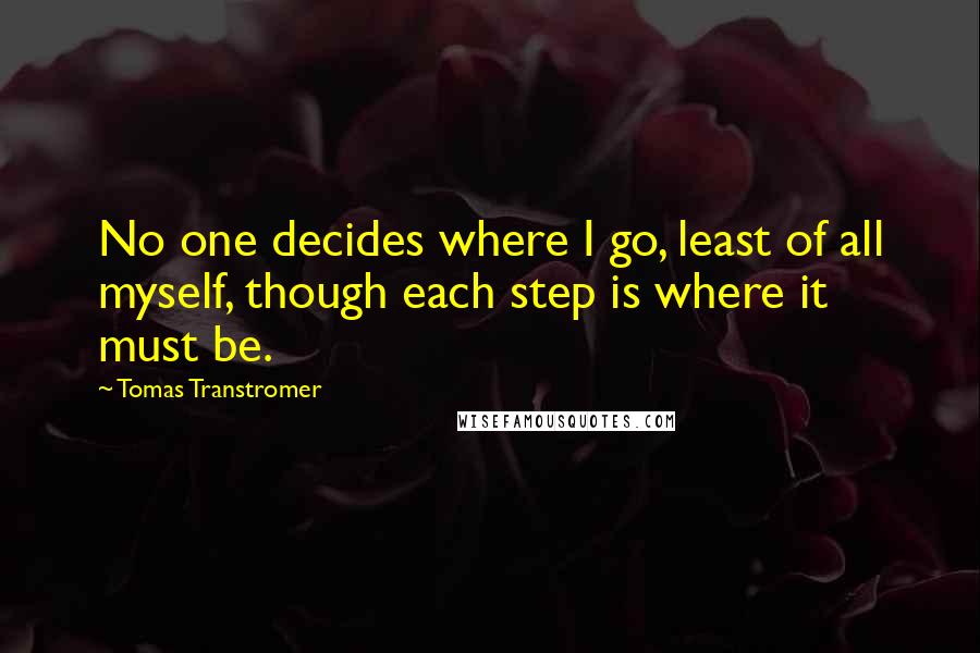 Tomas Transtromer Quotes: No one decides where I go, least of all myself, though each step is where it must be.