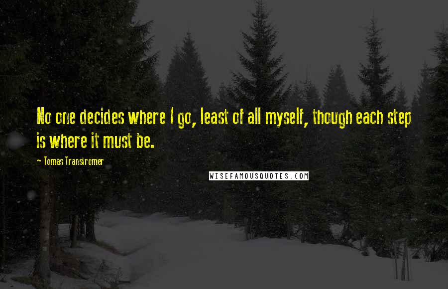 Tomas Transtromer Quotes: No one decides where I go, least of all myself, though each step is where it must be.