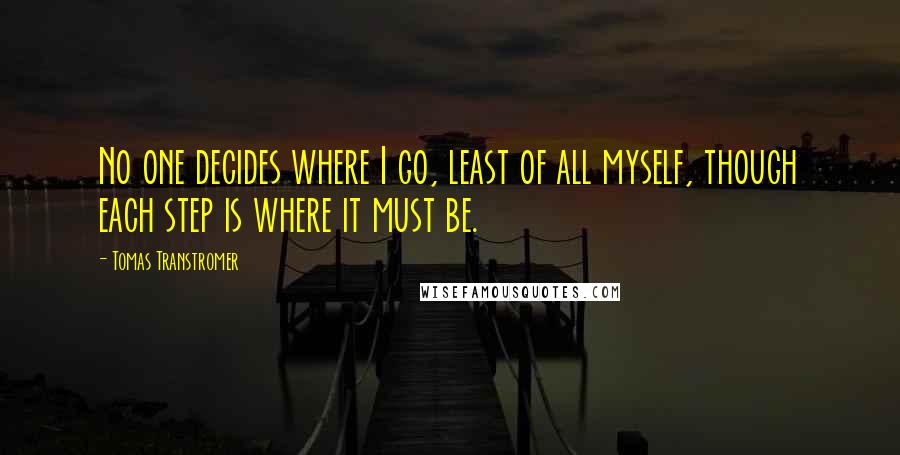 Tomas Transtromer Quotes: No one decides where I go, least of all myself, though each step is where it must be.