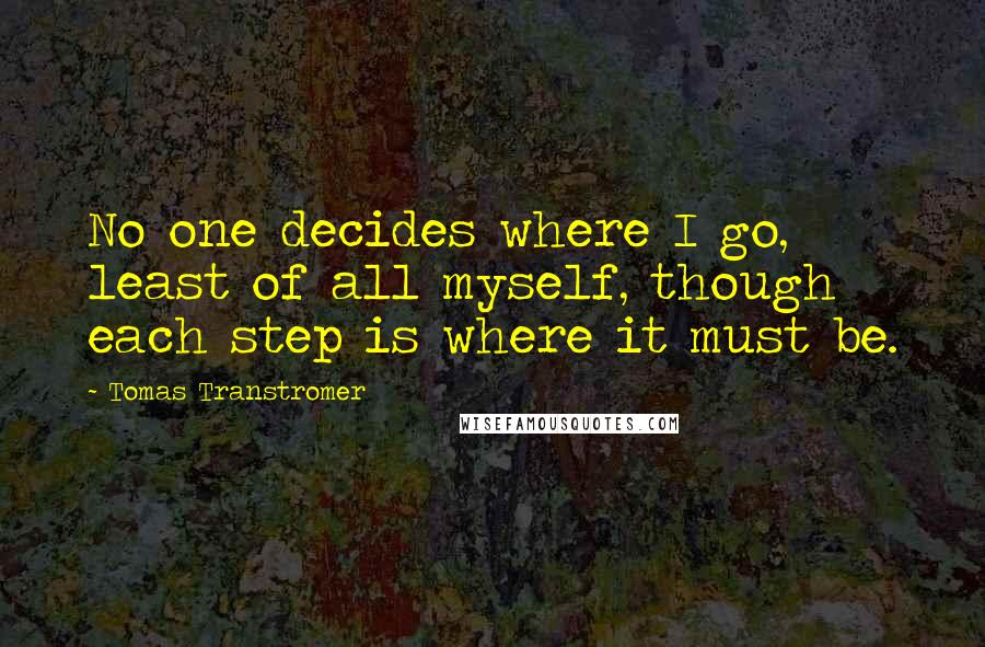 Tomas Transtromer Quotes: No one decides where I go, least of all myself, though each step is where it must be.