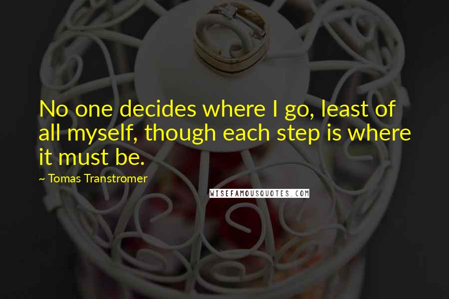 Tomas Transtromer Quotes: No one decides where I go, least of all myself, though each step is where it must be.