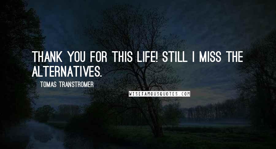 Tomas Transtromer Quotes: Thank you for this life! Still I miss the alternatives.