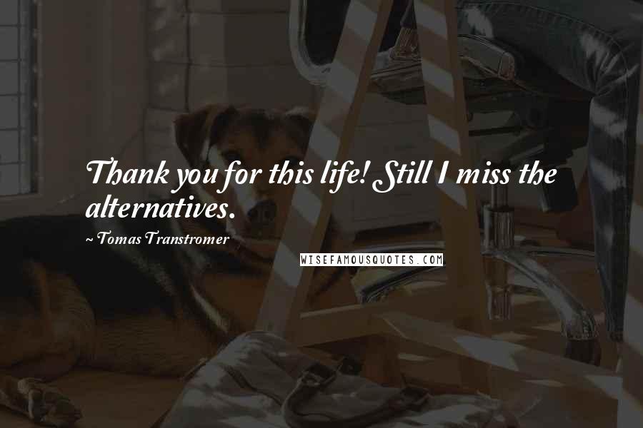 Tomas Transtromer Quotes: Thank you for this life! Still I miss the alternatives.