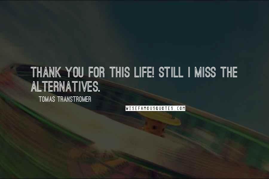Tomas Transtromer Quotes: Thank you for this life! Still I miss the alternatives.
