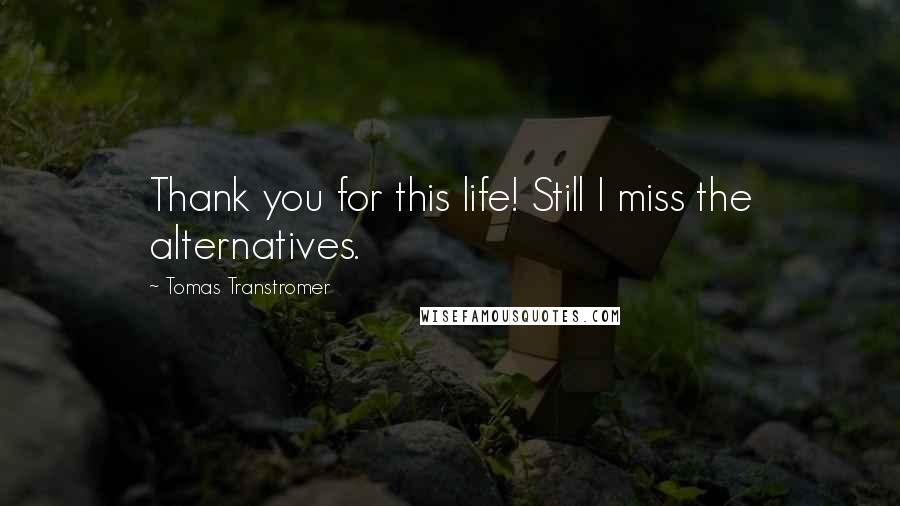 Tomas Transtromer Quotes: Thank you for this life! Still I miss the alternatives.