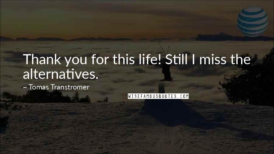 Tomas Transtromer Quotes: Thank you for this life! Still I miss the alternatives.