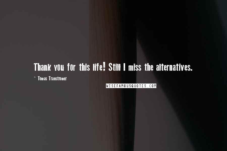 Tomas Transtromer Quotes: Thank you for this life! Still I miss the alternatives.