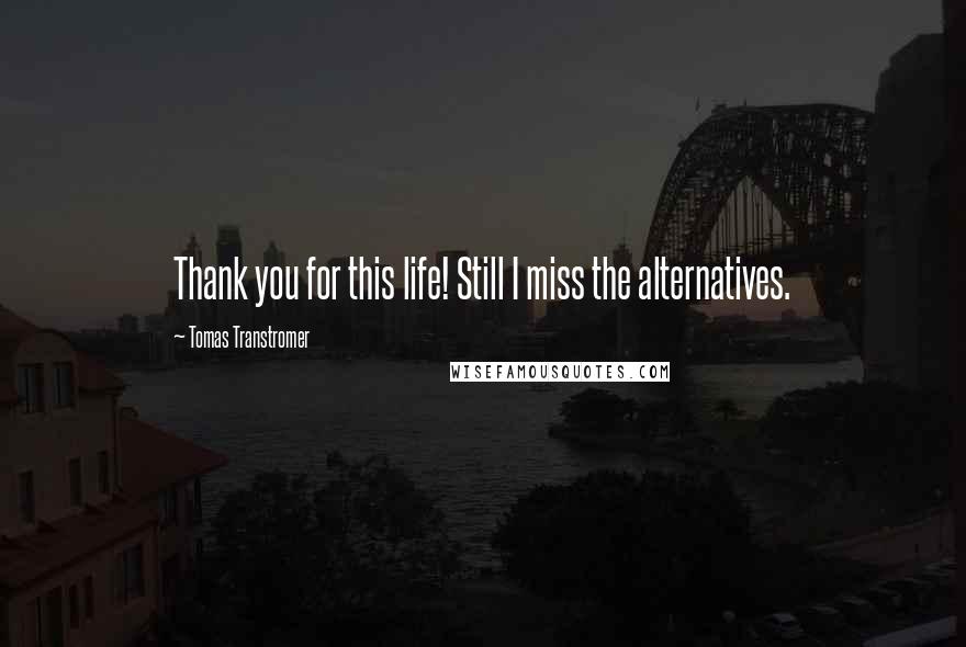 Tomas Transtromer Quotes: Thank you for this life! Still I miss the alternatives.