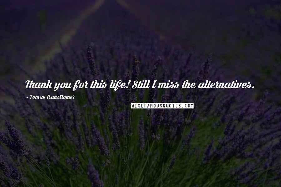 Tomas Transtromer Quotes: Thank you for this life! Still I miss the alternatives.