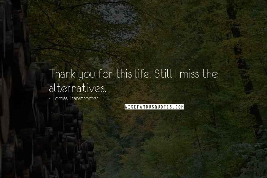 Tomas Transtromer Quotes: Thank you for this life! Still I miss the alternatives.