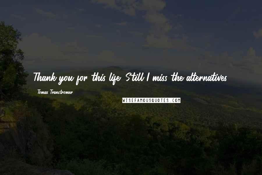 Tomas Transtromer Quotes: Thank you for this life! Still I miss the alternatives.