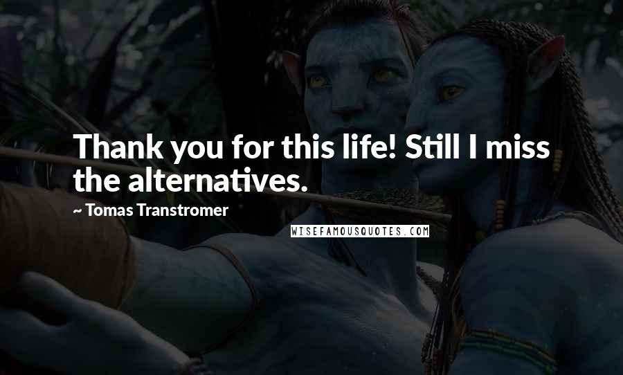 Tomas Transtromer Quotes: Thank you for this life! Still I miss the alternatives.