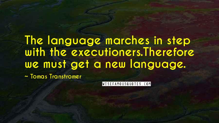 Tomas Transtromer Quotes: The language marches in step with the executioners.Therefore we must get a new language.