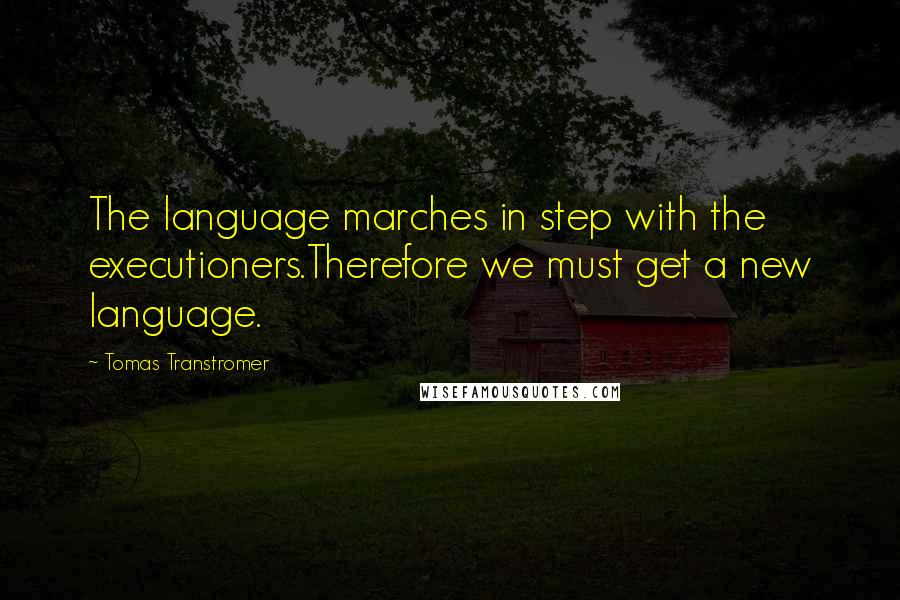 Tomas Transtromer Quotes: The language marches in step with the executioners.Therefore we must get a new language.