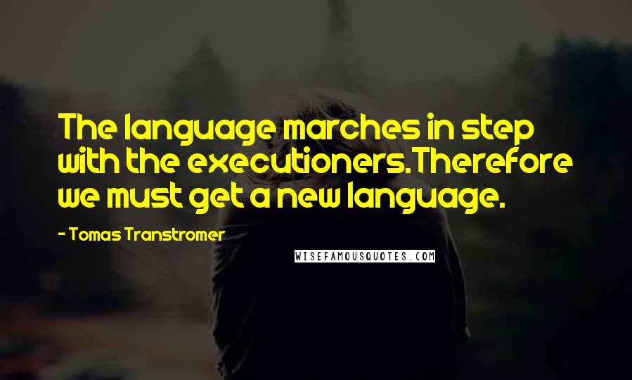 Tomas Transtromer Quotes: The language marches in step with the executioners.Therefore we must get a new language.