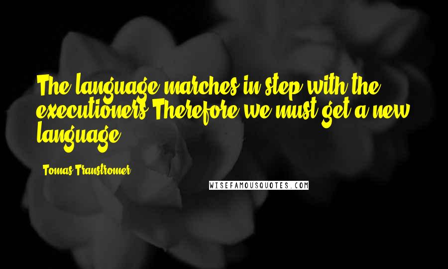 Tomas Transtromer Quotes: The language marches in step with the executioners.Therefore we must get a new language.