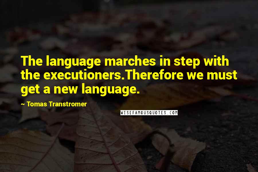 Tomas Transtromer Quotes: The language marches in step with the executioners.Therefore we must get a new language.