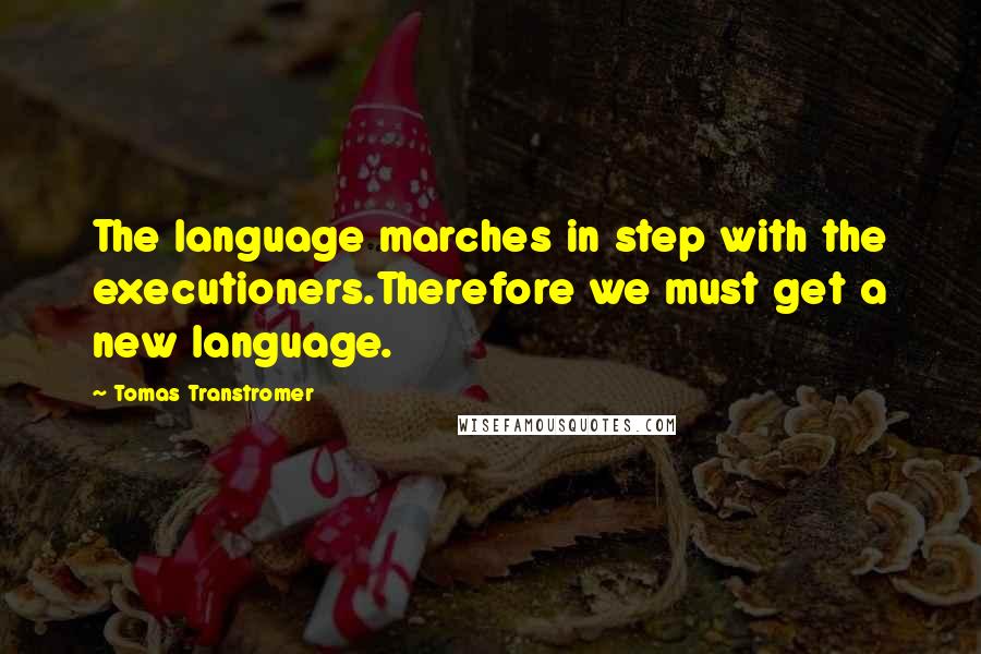 Tomas Transtromer Quotes: The language marches in step with the executioners.Therefore we must get a new language.