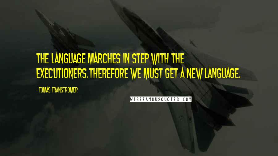 Tomas Transtromer Quotes: The language marches in step with the executioners.Therefore we must get a new language.