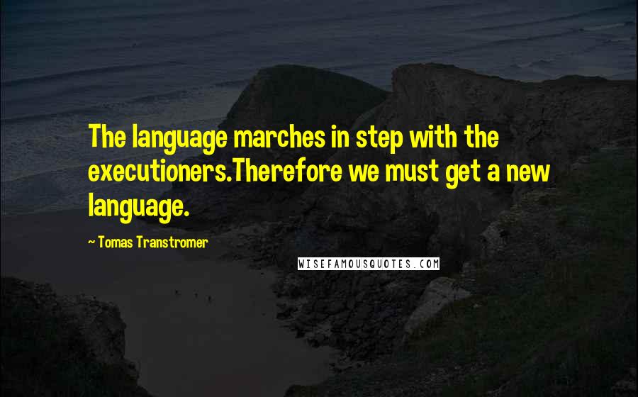 Tomas Transtromer Quotes: The language marches in step with the executioners.Therefore we must get a new language.